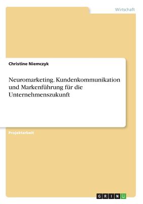 Neuromarketing. Kundenkommunikation und Markenführung für die Unternehmenszukunft