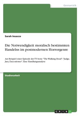 Die Notwendigkeit moralisch bestimmten Handelns im postmodernen Horrorgenre: Am Beispiel einer Episode der TV-Serie "The Walking Dead" "Judge, Jury, E