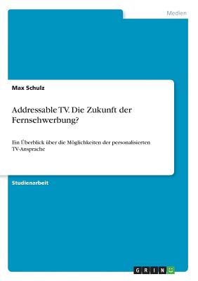 Addressable TV. Die Zukunft der Fernsehwerbung?: Ein Überblick über die Möglichkeiten der personalisierten TV-Ansprache