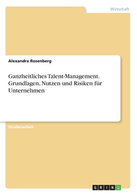 Ganzheitliches Talent-Management. Grundlagen, Nutzen und Risiken für Unternehmen