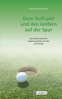 Dem Golfspiel und den Golfern auf der Spur: Sportphilosophische Gedankensplitter für den Golf-Alltag
