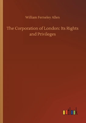 The Corporation of London: Its Rights and Privileges