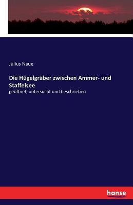 Die Hügelgräber zwischen Ammer- und Staffelsee: geöffnet, untersucht und beschrieben