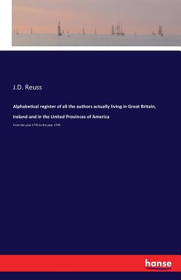 Alphabetical register of all the authors actually living in Great Britain, Ireland and in the United Provinces of America: From the year 1770 to the y