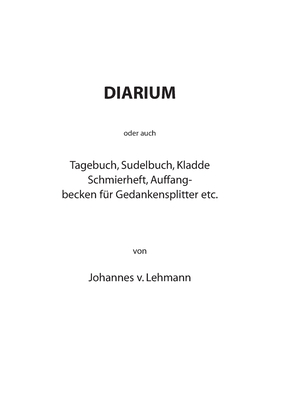 Diarium: oder auch Tagebuch, Sudelbuch, Kladde, Schmierheft, Auffangbecken für Gedankensplitter etc.