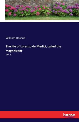 The life of Lorenzo de Medici, called the magnificent: Vol. I.