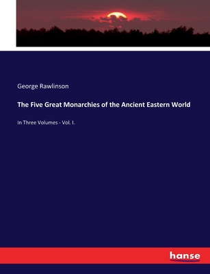 The Five Great Monarchies of the Ancient Eastern World: In Three Volumes - Vol. I.