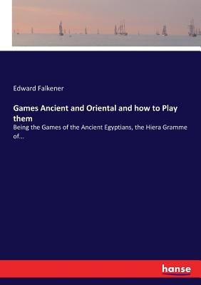 Games Ancient and Oriental and how to Play them: Being the Games of the Ancient Egyptians, the Hiera Gramme of...