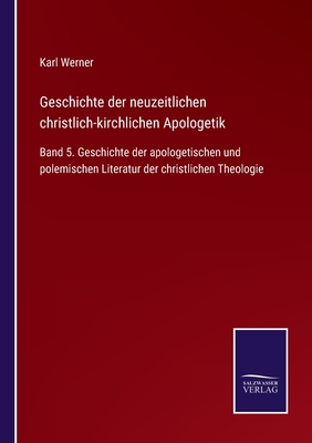 Geschichte der neuzeitlichen christlich-kirchlichen Apologetik: Band 5. Geschichte der apologetischen und polemischen Literatur der christlichen Theol