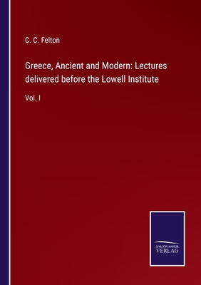 Greece, Ancient and Modern: Lectures delivered before the Lowell Institute: Vol. I