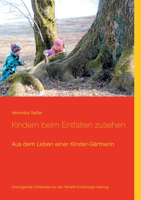 Kindern beim Entfalten zusehen: Aus dem Leben einer Kinder-Gärtnerin - Ermutigende Erlebnisse mit der Telos(R)-Entfaltungs-Haltung
