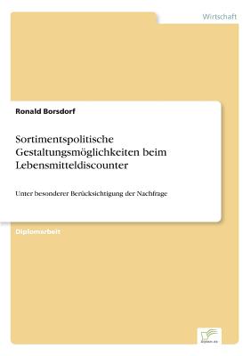 Sortimentspolitische Gestaltungsmöglichkeiten beim Lebensmitteldiscounter: Unter besonderer Berücksichtigung der Nachfrage