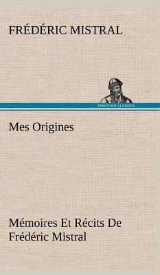 Mes Origines; Mémoires Et Récits De Frédéric Mistral