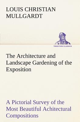 The Architecture and Landscape Gardening of the Exposition A Pictorial Survey of the Most Beautiful Achitectural Compositions of the Panama-Pacific In