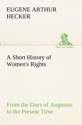 A Short History of Women's Rights From the Days of Augustus to the Present Time. with Special Reference to England and the United States. Second Editi