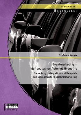 Eventmarketing in der deutschen Automobilindustrie: Bedeutung, Integration und Beispiele des Erfolgsfaktors Erlebnismarketing