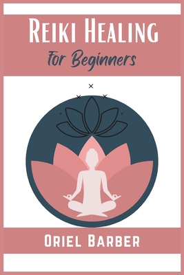 Reiki Healing for Beginners: How to Use Chakras and Crystals to Improve Health, Body, Life and Balance Your Energy. Eliminate Emotional Blocks and