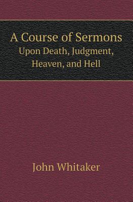 A Course of Sermons Upon Death, Judgment, Heaven, and Hell