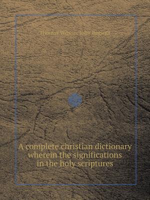 A Complete Christian Dictionary Wherein the Significations in the Holy Scriptures