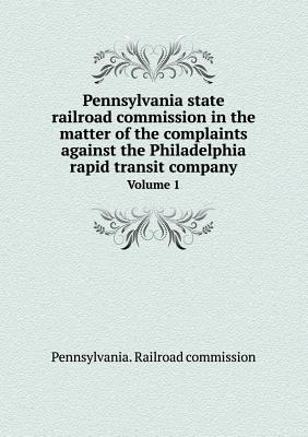 Pennsylvania State Railroad Commission in the Matter of the Complaints Against the Philadelphia Rapid Transit Company Volume 1