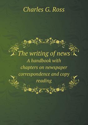 The writing of news A handbook with chapters on newspaper correspondence and copy reading