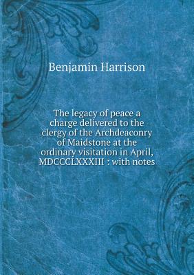 The legacy of peace a charge delivered to the clergy of the Archdeaconry of Maidstone at the ordinary visitation in April, MDCCCLXXXIII: with notes