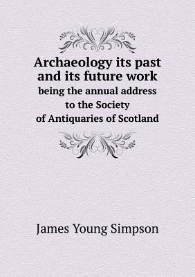 Archaeology its past and its future work being the annual address to the Society of Antiquaries of Scotland
