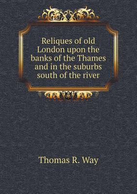 Reliques of old London upon the banks of the Thames and in the suburbs south of the river