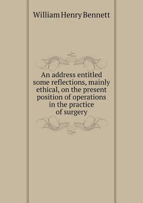 An address entitled some reflections, mainly ethical, on the present position of operations in the practice of surgery