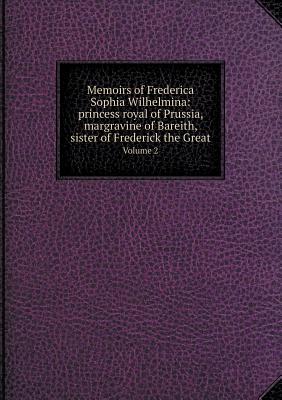 Memoirs of Frederica Sophia Wilhelmina: princess royal of Prussia, margravine of Bareith, sister of Frederick the Great Volume 2