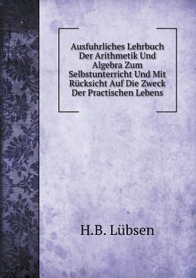 Ausfuhrliches Lehrbuch Der Arithmetik Und Algebra Zum Selbstunterricht Und Mit Rücksicht Auf Die Zweck Der Practischen Lebens