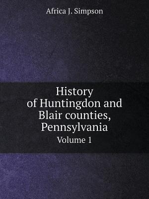 History of Huntingdon and Blair counties, Pennsylvania Volume 1