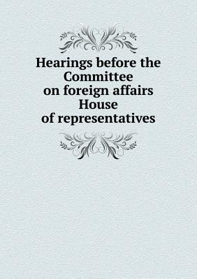 Hearings before the Committee on foreign affairs House of representatives