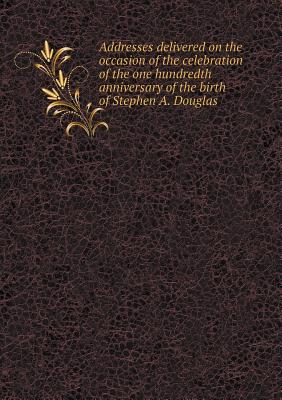 Addresses delivered on the occasion of the celebration of the one hundredth anniversary of the birth of Stephen A. Douglas