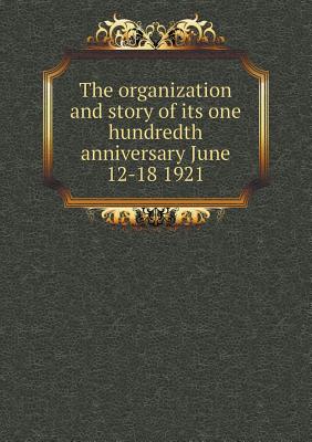 The organization and story of its one hundredth anniversary June 12-18 1921