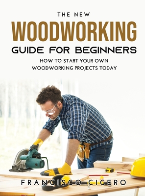 The New Woodworking Guide for Beginners: How to Start Your Own Woodworking Projects Today