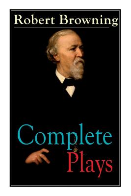 Complete Plays of Robert Browning: Paracelsus, Stafford, Herakles, The Agamemnon of Aeschylus, Pippa Passes, King Victor and King Charles, The Return