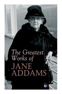The Greatest Works of Jane Addams: Democracy and Social Ethics, the Spirit of Youth and the City Streets, a New Conscience and an Ancient Evil, Why Wo