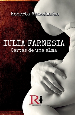 Iulia Farnesia - Cartas De Uma Alma: A Verdadeira História De Giulia Farnese