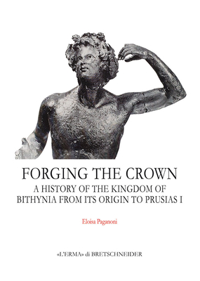 Forging the Crown: A History of the Kingdom of Bithynia from Its Origin to Prusias I