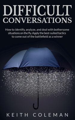 Difficult Conversations: How to identify, analyze, and deal with bothersome situations on the fly. Apply the best-suited tactics to come out of the ba
