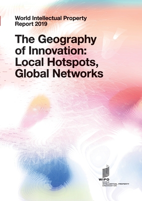 World Intellectual Property Report 2019: The Geography of Innovation: Local Hotspots, Global Networks