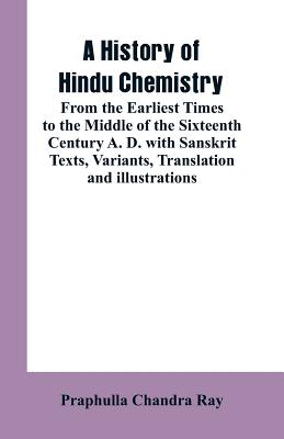 A History of Hindu Chemistry: From the Earliest Times to the Middle of the Sixteenth Century A. D.with Sanskrit Texts, Variants, Translation and Ill