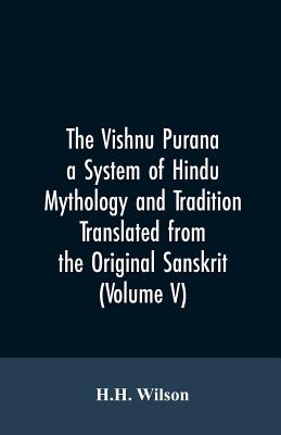 The Vishnu Purana a System of Hindu Mythology and Tradition Translated from the Original Sanskrit, and Illustrated by Notes Derived Chiefly from Other