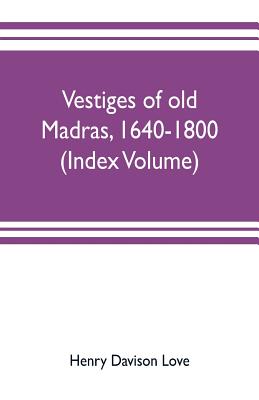 Vestiges of old Madras, 1640-1800; traced from the East India company's records preserved at Fort St. George and the India office, and from other sour