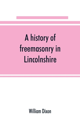 A history of freemasonry in Lincolnshire; being a record of all extinct and existing lodges, chapters, &c.; a century of the working of Provincial Gra