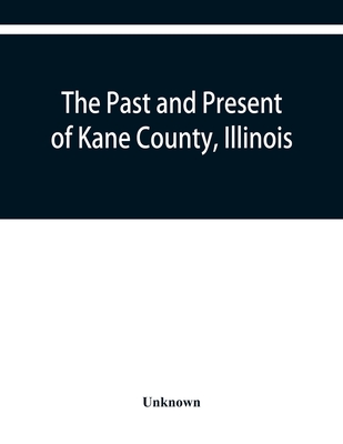 The past and present of Kane County, Illinois: containing a history of the county. Its Cities, Towns, &c. A Directory of its Citizens, War Record of i