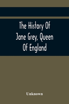 The History Of Jane Grey, Queen Of England: With A Defence Of Her Claim To The Crown