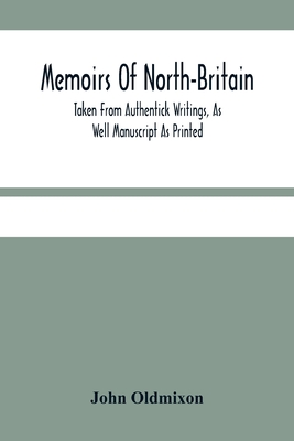 Memoirs Of North-Britain, Taken From Authentick Writings, As Well Manuscript As Printed. In Which It Is Prov'D, That The Scots Nation Have Always Been