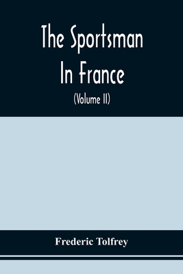 The Sportsman In France: Comprising A Sporting Ramble Through Picardy And Normandy, And Boar Shooting In Lower Brittany (Volume Ii)